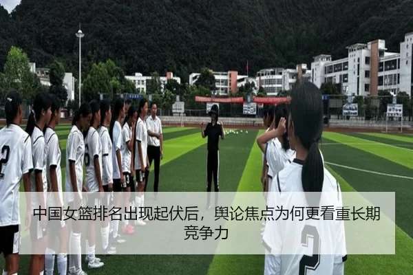 中国女篮排名出现起伏后，舆论焦点为何更看重长期竞争力